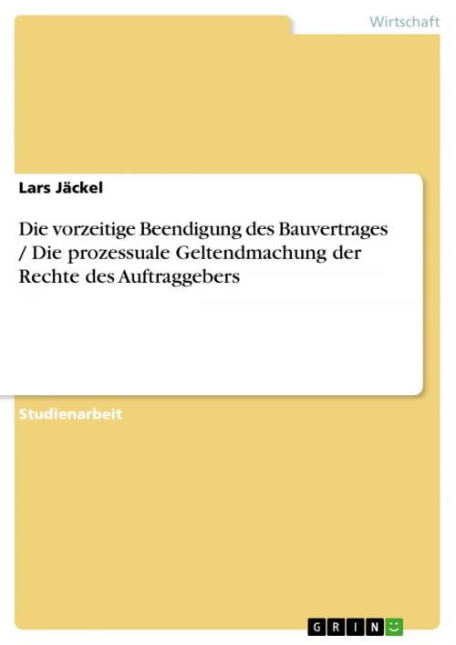 Cover of the book Die vorzeitige Beendigung des Bauvertrages / Die prozessuale Geltendmachung der Rechte des Auftraggebers by Lars Jäckel, GRIN Verlag