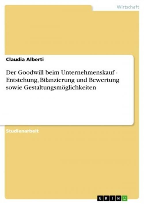 Cover of the book Der Goodwill beim Unternehmenskauf - Entstehung, Bilanzierung und Bewertung sowie Gestaltungsmöglichkeiten by Claudia Alberti, GRIN Verlag