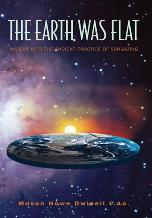 Cover of the book The Earth Was Flat: Insight into the Ancient Practice of Sungazing by Mason Howe Dwinell L.Ac., Xlibris US