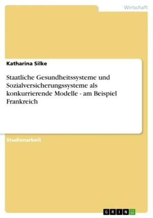 Cover of the book Staatliche Gesundheitssysteme und Sozialversicherungssysteme als konkurrierende Modelle - am Beispiel Frankreich by Kirstin Gouverneur