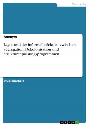 Cover of the book Lagos und der informelle Sektor - zwischen Segregation, Dekolonisation und Strukturanpassungsprogrammen by Markus Wagner