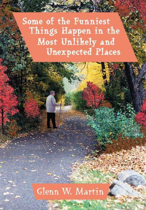 Cover of the book Some of the Funniest Things Happen in the Most Unlikely and Unexpected Places by Glenn W. Martin, iUniverse