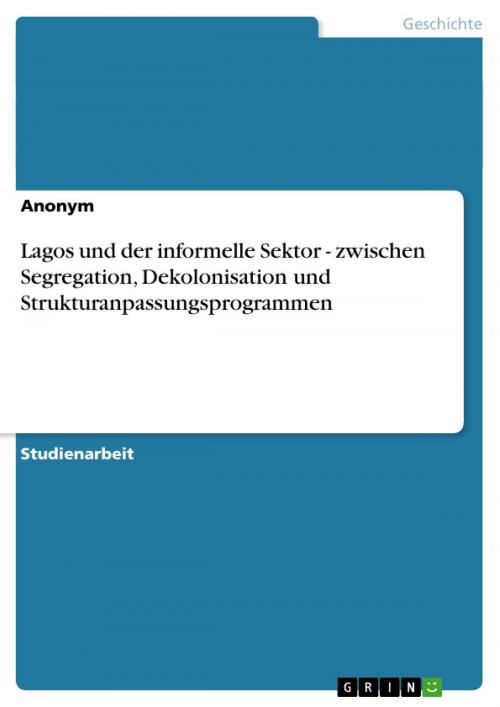 Cover of the book Lagos und der informelle Sektor - zwischen Segregation, Dekolonisation und Strukturanpassungsprogrammen by Aonym, GRIN Verlag