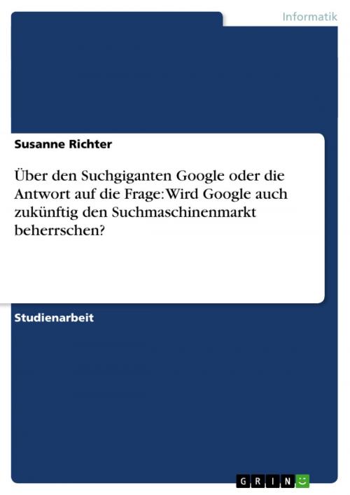 Cover of the book Über den Suchgiganten Google oder die Antwort auf die Frage: Wird Google auch zukünftig den Suchmaschinenmarkt beherrschen? by Susanne Richter, GRIN Verlag