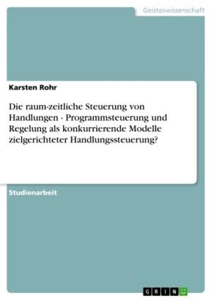 Cover of the book Die raum-zeitliche Steuerung von Handlungen - Programmsteuerung und Regelung als konkurrierende Modelle zielgerichteter Handlungssteuerung? by Robert Fischer