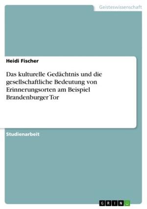 Cover of the book Das kulturelle Gedächtnis und die gesellschaftliche Bedeutung von Erinnerungsorten am Beispiel Brandenburger Tor by Marcel Christ
