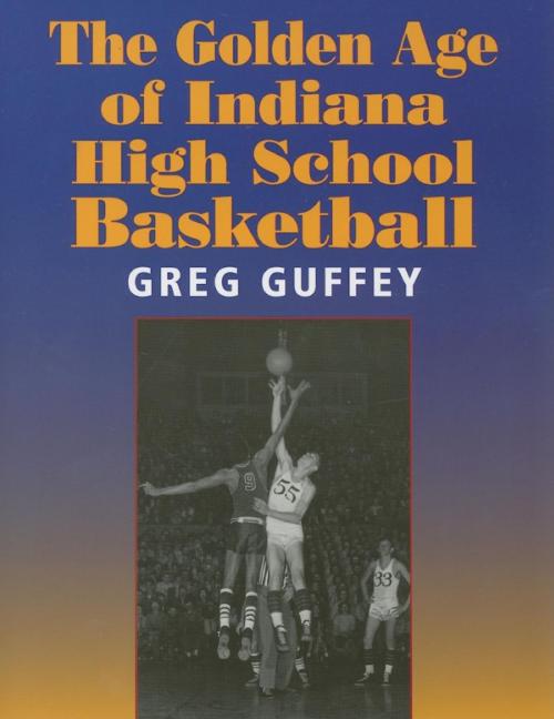 Cover of the book The Golden Age of Indiana High School Basketball by Greg L. Guffey, Indiana University Press