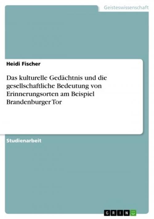 Cover of the book Das kulturelle Gedächtnis und die gesellschaftliche Bedeutung von Erinnerungsorten am Beispiel Brandenburger Tor by Heidi Fischer, GRIN Verlag