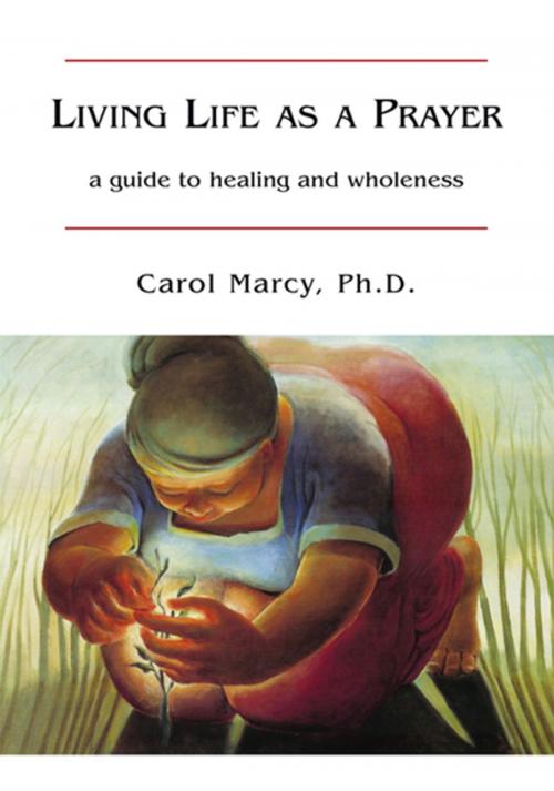 Cover of the book Living Life as a Prayer by Carol Marcy  Ph.D., Xlibris US
