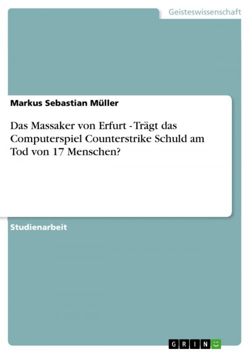 Cover of the book Das Massaker von Erfurt - Trägt das Computerspiel Counterstrike Schuld am Tod von 17 Menschen? by Markus Sebastian Müller, GRIN Verlag