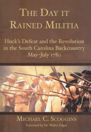 Cover of the book The Day it Rained Militia: Huck's Defeat and the Revolution in the South Carolina Backcountry May-July 1780 by Susan Thomas Smeby