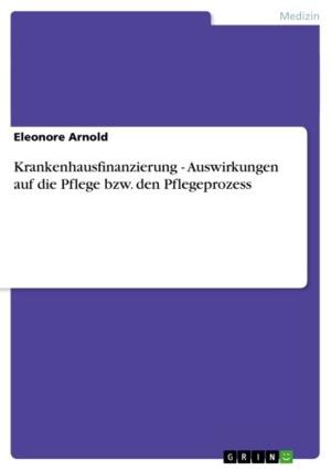 Cover of the book Krankenhausfinanzierung - Auswirkungen auf die Pflege bzw. den Pflegeprozess by Yvonne Strüwing