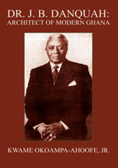 Cover of the book Dr. J. B. Danquah: Architect of Modern Ghana by Kwame Okoampa-Ahoofe Jr., iUniverse