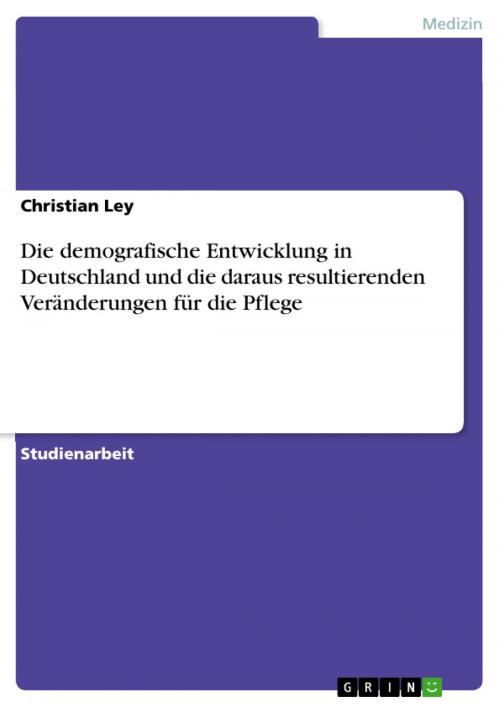 Cover of the book Die demografische Entwicklung in Deutschland und die daraus resultierenden Veränderungen für die Pflege by Christian Ley, GRIN Verlag