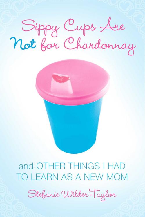 Cover of the book Sippy Cups Are Not for Chardonnay by Stefanie Wilder-Taylor, Gallery Books