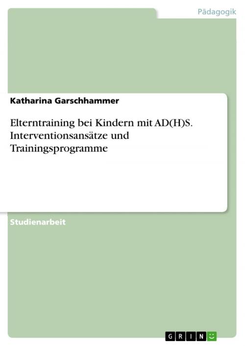 Cover of the book Elterntraining bei Kindern mit AD(H)S. Interventionsansätze und Trainingsprogramme by Katharina Garschhammer, GRIN Verlag