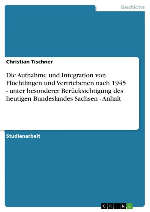 Cover of the book Die Aufnahme und Integration von Flüchtlingen und Vertriebenen nach 1945 - unter besonderer Berücksichtigung des heutigen Bundeslandes Sachsen - Anhalt by Christian Tischner, GRIN Verlag