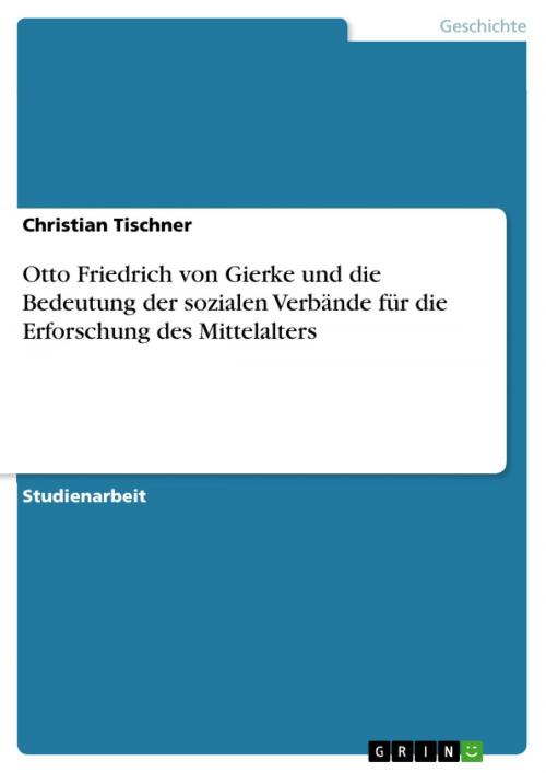 Cover of the book Otto Friedrich von Gierke und die Bedeutung der sozialen Verbände für die Erforschung des Mittelalters by Christian Tischner, GRIN Verlag