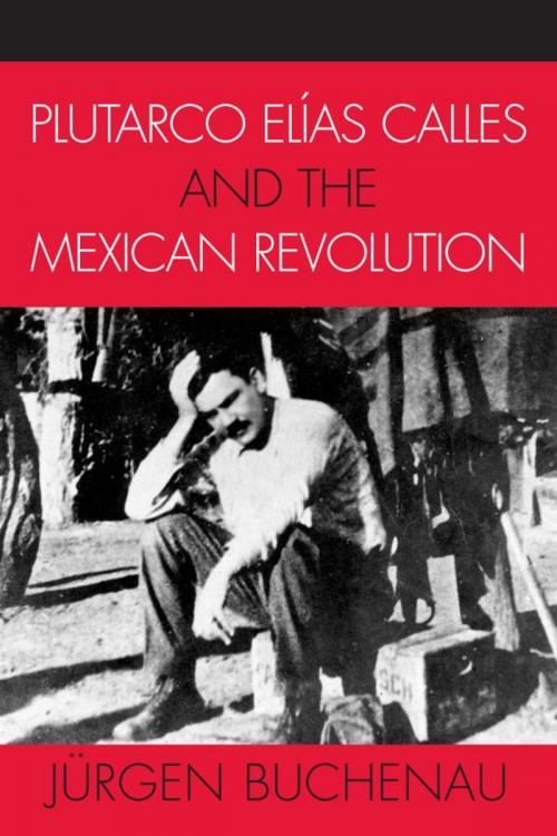 Cover of the book Plutarco Elías Calles and the Mexican Revolution by Jürgen Buchenau, Rowman & Littlefield Publishers