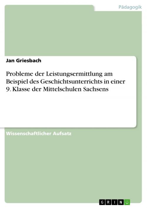 Cover of the book Probleme der Leistungsermittlung am Beispiel des Geschichtsunterrichts in einer 9. Klasse der Mittelschulen Sachsens by Jan Griesbach, GRIN Verlag