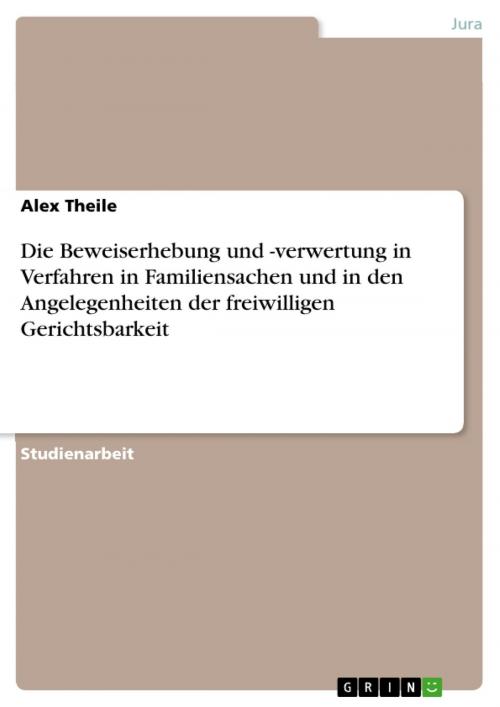 Cover of the book Die Beweiserhebung und -verwertung in Verfahren in Familiensachen und in den Angelegenheiten der freiwilligen Gerichtsbarkeit by Alex Theile, GRIN Verlag