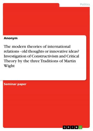 Cover of the book The modern theories of international relations - old thoughts or innovative ideas? Investigation of Constructivism and Critical Theory by the three Traditions of Martin Wight by Felix Seidler