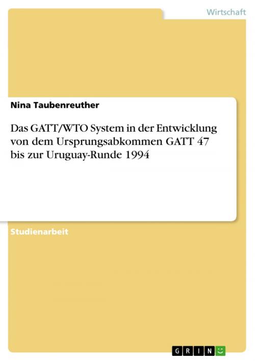 Cover of the book Das GATT/WTO System in der Entwicklung von dem Ursprungsabkommen GATT 47 bis zur Uruguay-Runde 1994 by Nina Taubenreuther, GRIN Verlag
