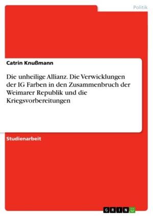 Cover of the book Die unheilige Allianz. Die Verwicklungen der IG Farben in den Zusammenbruch der Weimarer Republik und die Kriegsvorbereitungen by Katja Bergner