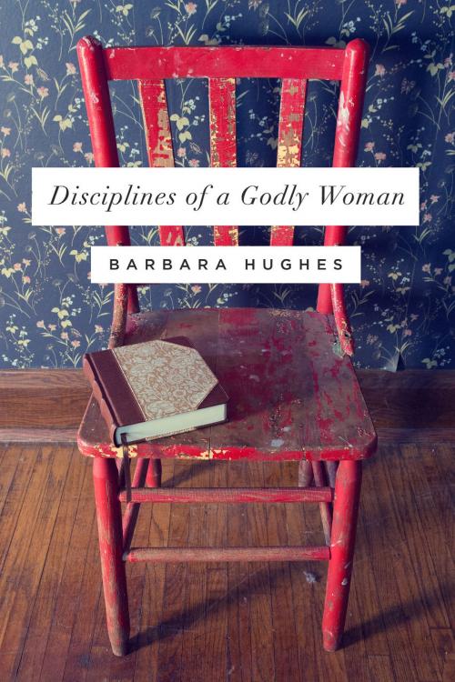 Cover of the book Disciplines of a Godly Woman by Barbara Hughes, Crossway