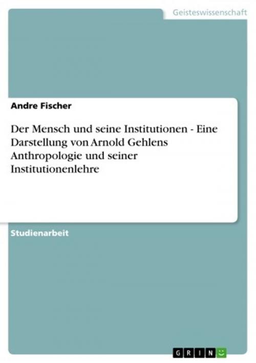Cover of the book Der Mensch und seine Institutionen - Eine Darstellung von Arnold Gehlens Anthropologie und seiner Institutionenlehre by Andre Fischer, GRIN Verlag