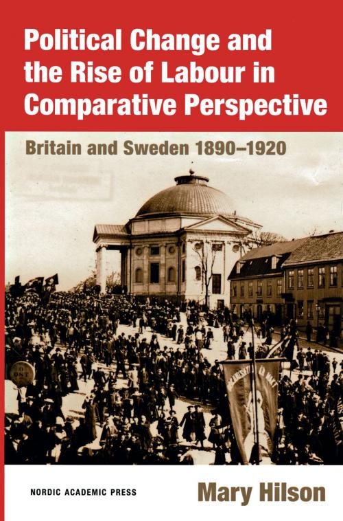 Cover of the book Political Change and the Rise of Labour in Comparative Perspective: Britain and Sweden 1890-1920 by Mary Hilson, Nordic Academic Press