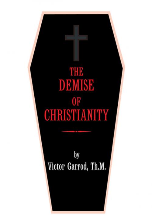 Cover of the book The Demise of Christianity by Victor Garrod Th.M., Xlibris US