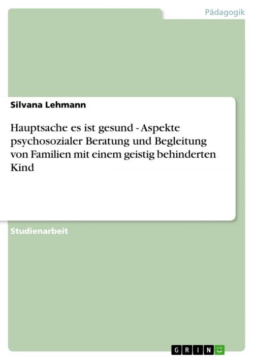 Cover of the book Hauptsache es ist gesund - Aspekte psychosozialer Beratung und Begleitung von Familien mit einem geistig behinderten Kind by Silvana Lehmann, GRIN Verlag