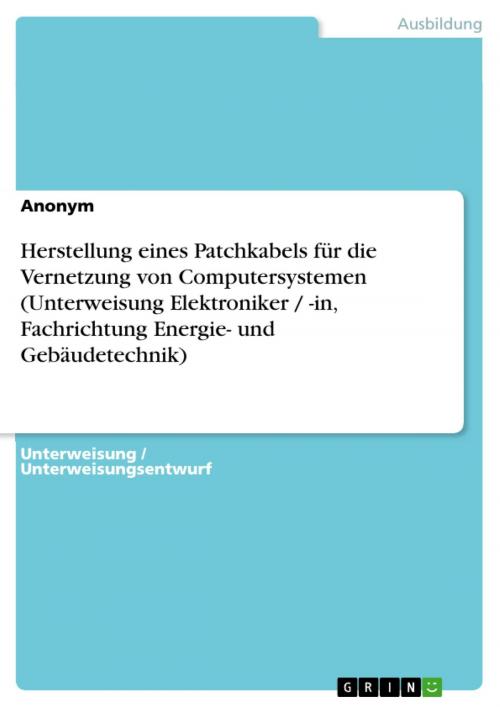 Cover of the book Herstellung eines Patchkabels für die Vernetzung von Computersystemen (Unterweisung Elektroniker / -in, Fachrichtung Energie- und Gebäudetechnik) by Anonym, GRIN Verlag