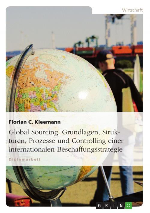 Cover of the book Global Sourcing. Grundlagen, Strukturen, Prozesse und Controlling einer internationalen Beschaffungsstrategie by Florian C. Kleemann, GRIN Verlag