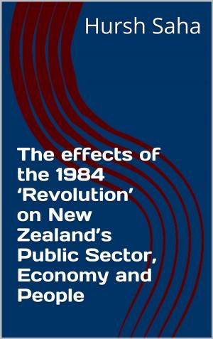 Cover of the book The effects of the 1984 'Revolution' on New Zealand's Public Sector, Economy and People by Hursh Saha