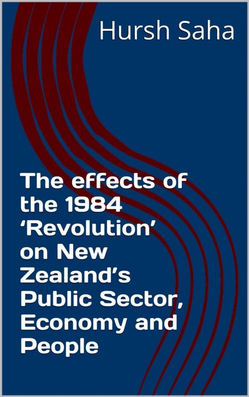 Cover of the book The effects of the 1984 'Revolution' on New Zealand's Public Sector, Economy and People by Hursh Saha, Hursh Saha