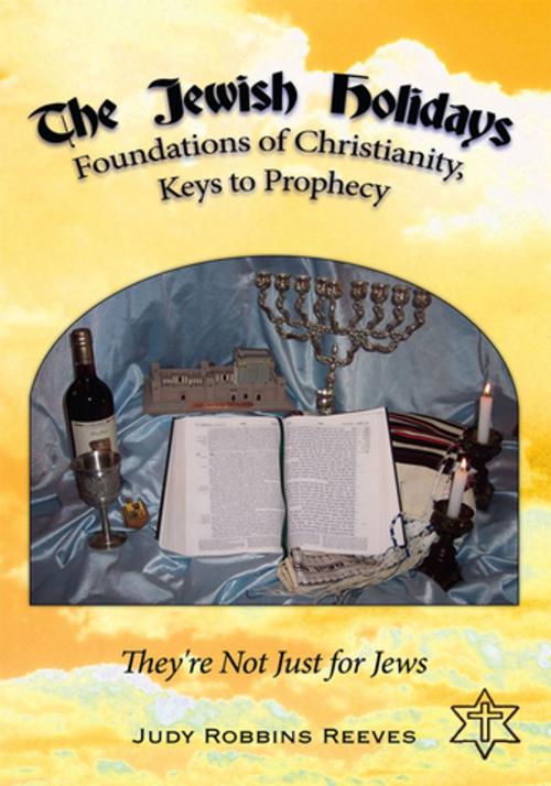 Cover of the book The Jewish Holidays, Foundations of Christianity, Keys to Prophecy by Judy Robbins Reeves, AuthorHouse
