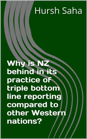 Cover of the book Why is NZ behind in its practice of triple bottom line reporting compared to other Western nations? by Hursh Saha