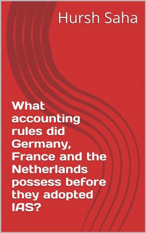Cover of the book What accounting rules did Germany, France and the Netherlands possess before they adopted IAS? (Germany, France and the Netherlands and their adoption of International Accounting Standards Book 2) by Hursh Saha