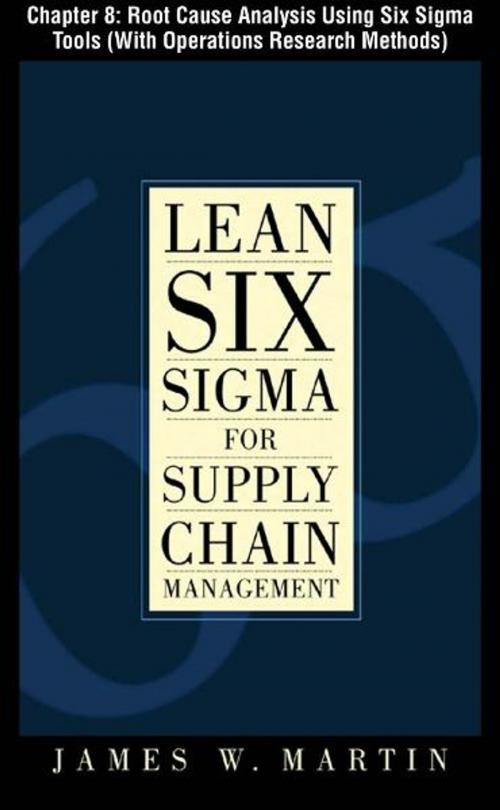 Cover of the book Lean Six Sigma for Supply Chain Management, Chapter 8 - Root Cause Analysis Using Six Sigma Tools (With Operations Research Methods) by James Martin, McGraw-Hill Companies,Inc.