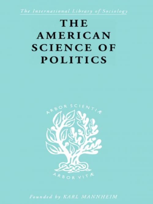 Cover of the book The American Science of Politics by Prof. Bernard Crick, Bernard Crick, Taylor and Francis