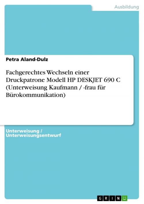 Cover of the book Fachgerechtes Wechseln einer Druckpatrone Modell HP DESKJET 690 C (Unterweisung Kaufmann / -frau für Bürokommunikation) by Petra Aland-Dulz, GRIN Verlag