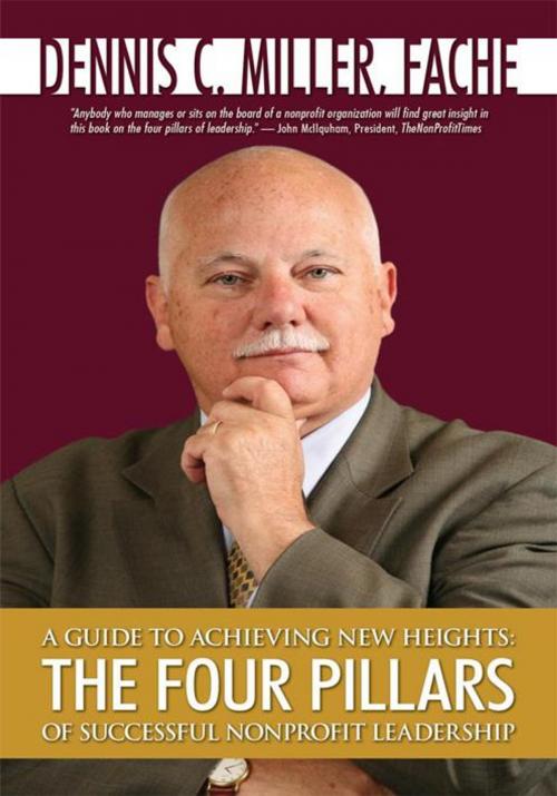 Cover of the book A Guide to Achieving New Heights: the Four Pillars of Successful Nonprofit Leadership by Dennis C. Miller, AuthorHouse