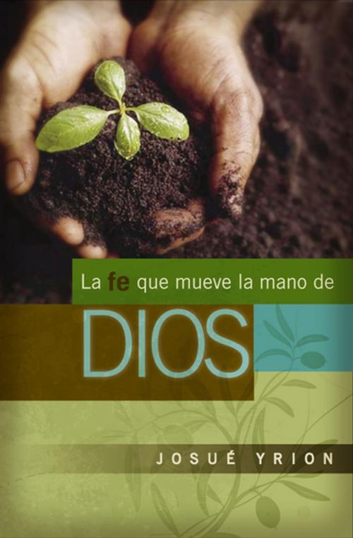 Cover of the book La fe que mueve la mano de Dios by Josué Yrion, Grupo Nelson