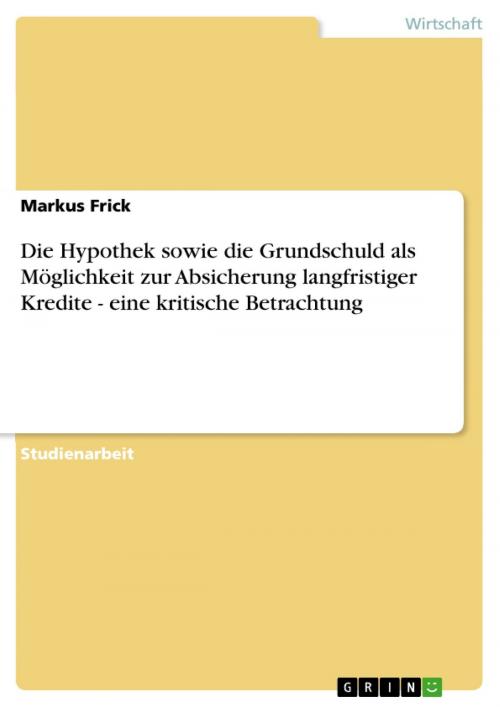 Cover of the book Die Hypothek sowie die Grundschuld als Möglichkeit zur Absicherung langfristiger Kredite - eine kritische Betrachtung by Markus Frick, GRIN Verlag