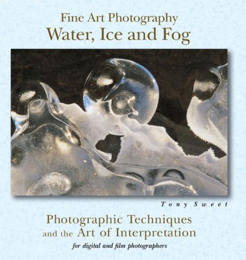 Cover of the book Fine Art Photography: Water, Ice & Fog by Tony Sweet, Stackpole Books