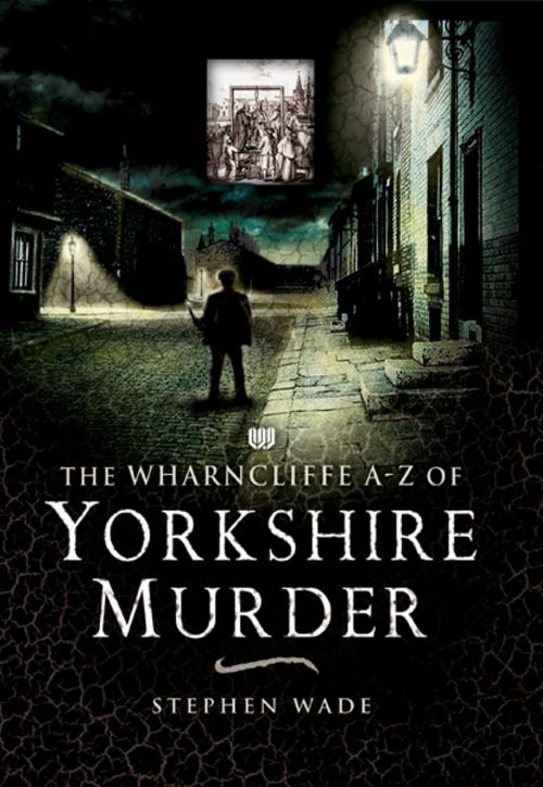 Cover of the book The Wharncliffe A-Z of Yorkshire Murder by Stephen Wade, Pen and Sword