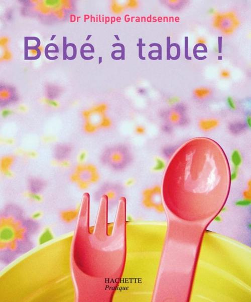 Cover of the book Bébé, à table ! by Docteur Philippe Grandsenne, Hachette Pratique