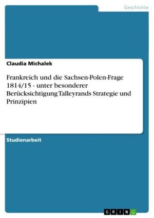Cover of the book Frankreich und die Sachsen-Polen-Frage 1814/15 - unter besonderer Berücksichtigung Talleyrands Strategie und Prinzipien by Alexander Lange